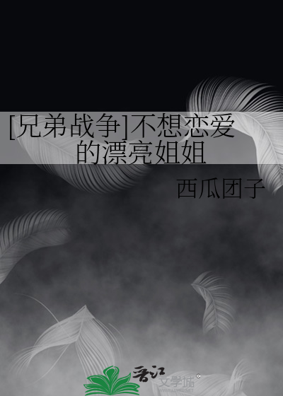 [兄弟战争]不想恋爱的漂亮姐姐