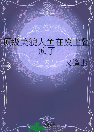 顶级美貌人鱼在废土鲨疯了